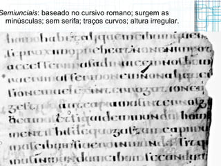 Semiunciais: baseado no cursivo romano; surgem as
  minúsculas; sem serifa; traços curvos; altura irregular.
 