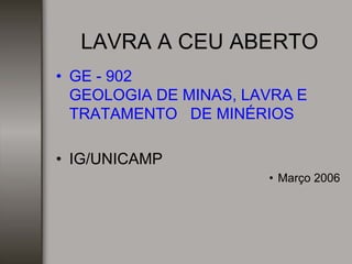 LAVRA A CEU ABERTO
• GE - 902
GEOLOGIA DE MINAS, LAVRA E
TRATAMENTO DE MINÉRIOS
• IG/UNICAMP
• Março 2006
 