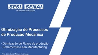 Otimização de Processos
de Produção Mecânica
- Otimização de Fluxos de produção
- Ferramentas Lean Manufacturing
Prof. Júlio Cesar Nunes Alvarenga
 