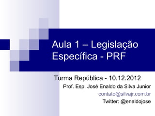 Aula 1 – Legislação
Específica - PRF

Turma República - 10.12.2012
  Prof. Esp. José Enaldo da Silva Junior
                 contato@silvajr.com.br
                   Twitter: @enaldojose
 