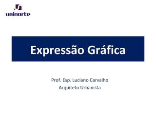 Expressão Gráfica
Prof. Esp. Luciano Carvalho
Arquiteto Urbanista
 