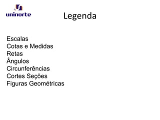 Legenda
Escalas
Cotas e Medidas
Retas
Ângulos
Circunferências
Cortes Seções
Figuras Geométricas
 