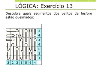 LÓGICA: Exercício 13
Descubra quais segmentos dos palitos de fósforo
estão queimados:
3
4
4
4
6
5
1
2 2 3 5 5 6 4
 