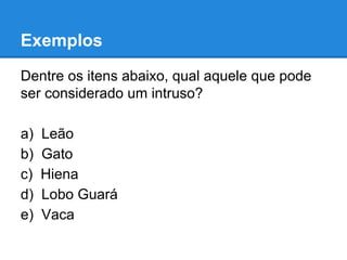 Exemplos
Dentre os itens abaixo, qual aquele que pode
ser considerado um intruso?
a) Leão
b) Gato
c) Hiena
d) Lobo Guará
e) Vaca
 