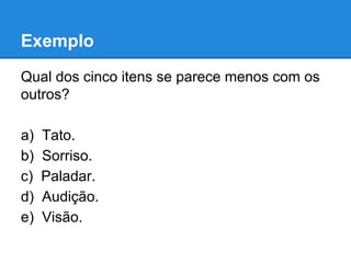 Exemplo
Qual dos cinco itens se parece menos com os
outros?
a) Tato.
b) Sorriso.
c) Paladar.
d) Audição.
e) Visão.
 