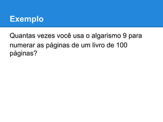 Exemplo
Quantas vezes você usa o algarismo 9 para
numerar as páginas de um livro de 100
páginas?
 
