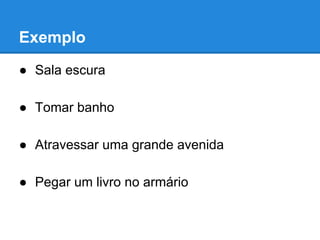 Exemplo
● Sala escura
● Tomar banho
● Atravessar uma grande avenida
● Pegar um livro no armário
 