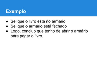 Exemplo
● Sei que o livro está no armário
● Sei que o armário está fechado
● Logo, concluo que tenho de abrir o armário
para pegar o livro.
 