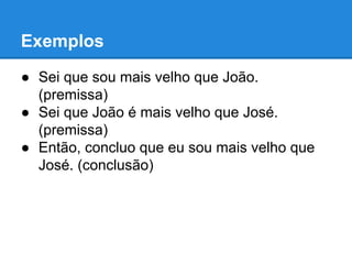 Exemplos
● Sei que sou mais velho que João.
(premissa)
● Sei que João é mais velho que José.
(premissa)
● Então, concluo que eu sou mais velho que
José. (conclusão)
 