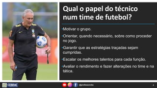 Qual o papel do técnico
num time de futebol?
•Motivar o grupo.
•Orientar, quando necessário, sobre como proceder
no jogo.
•Garantir que as estratégias traçadas sejam
cumpridas.
•Escalar os melhores talentos para cada função.
•Avaliar o rendimento e fazer alterações no time e na
tática.
4
@professorcbs
 