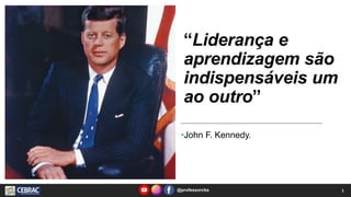 “Liderança e
aprendizagem são
indispensáveis um
ao outro”
•John F. Kennedy.
1
@professorcbs
 