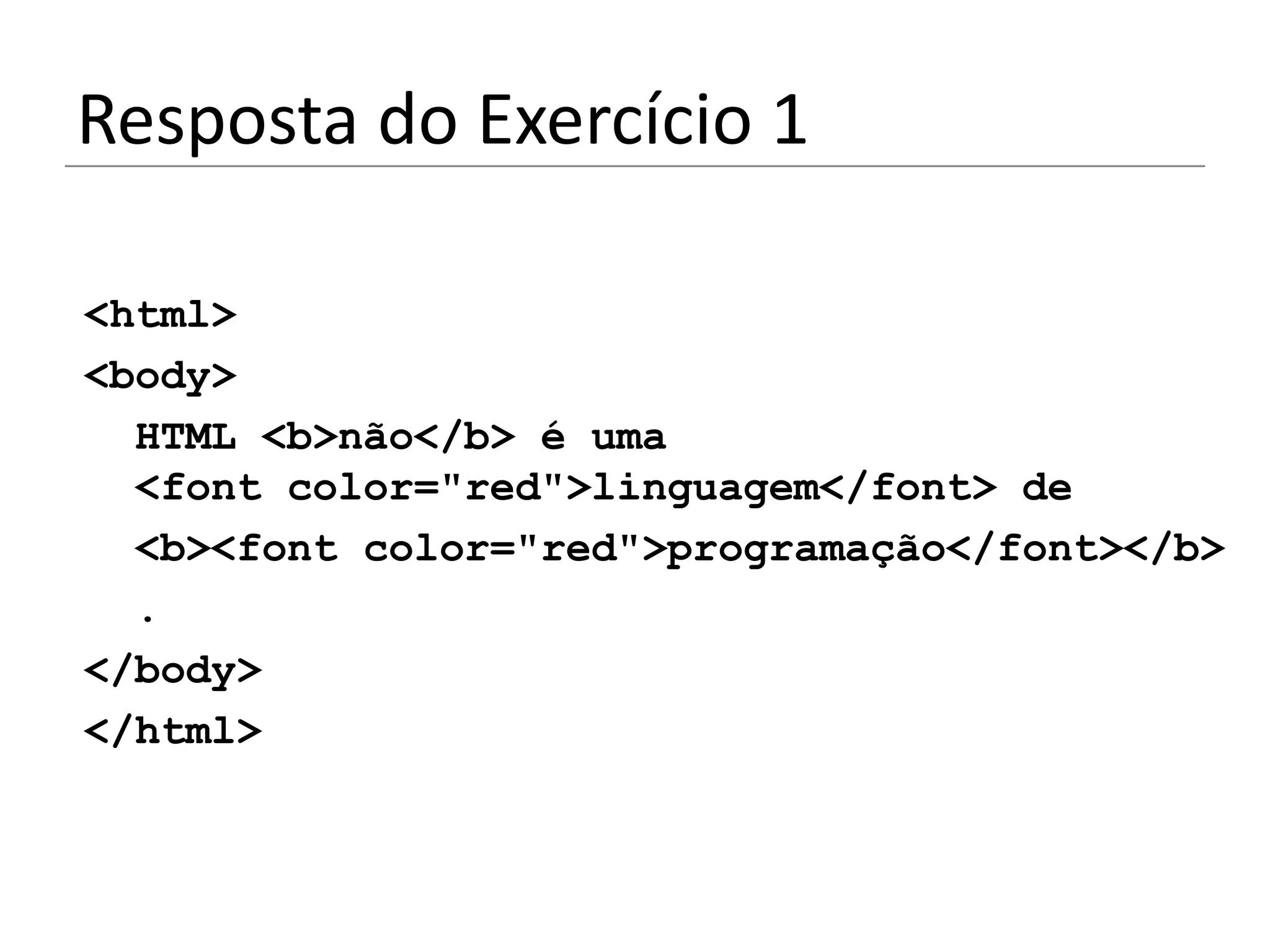 Resposta do Exercício 1

<html>
<body>
  HTML <b>não</b> é uma
  <font color="red">linguagem</font> de
  <b><font color="red">programação</font></b>
  .
</body>
</html>
 