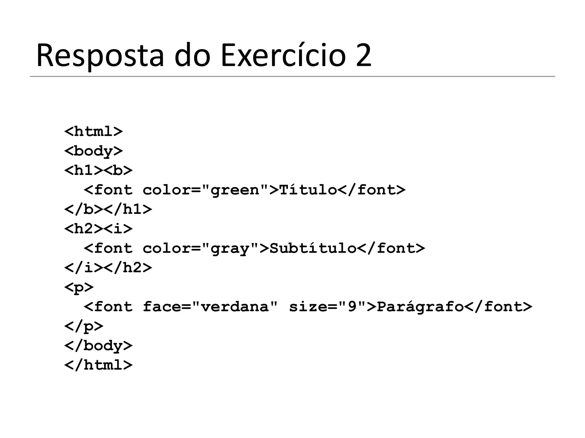 Resposta do Exercício 2
 <html>
 <body>
 <h1><b>
   <font color="green">Título</font>
 </b></h1>
 <h2><i>
   <font color="gray">Subtítulo</font>
 </i></h2>
 <p>
   <font face="verdana" size="9">Parágrafo</font>
 </p>
 </body>
 </html>
 