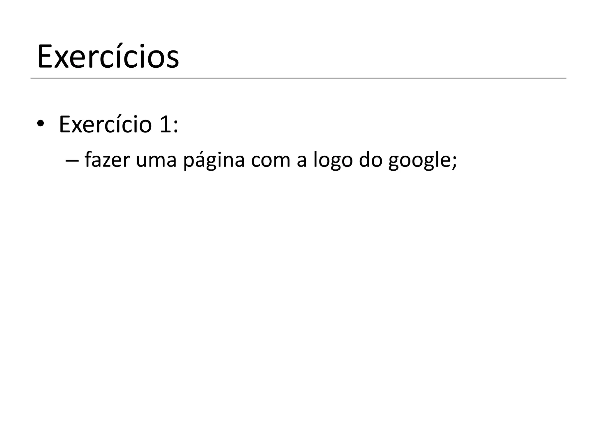 Exercícios
• Exercício 1:
  – fazer uma página com a logo do google;
 