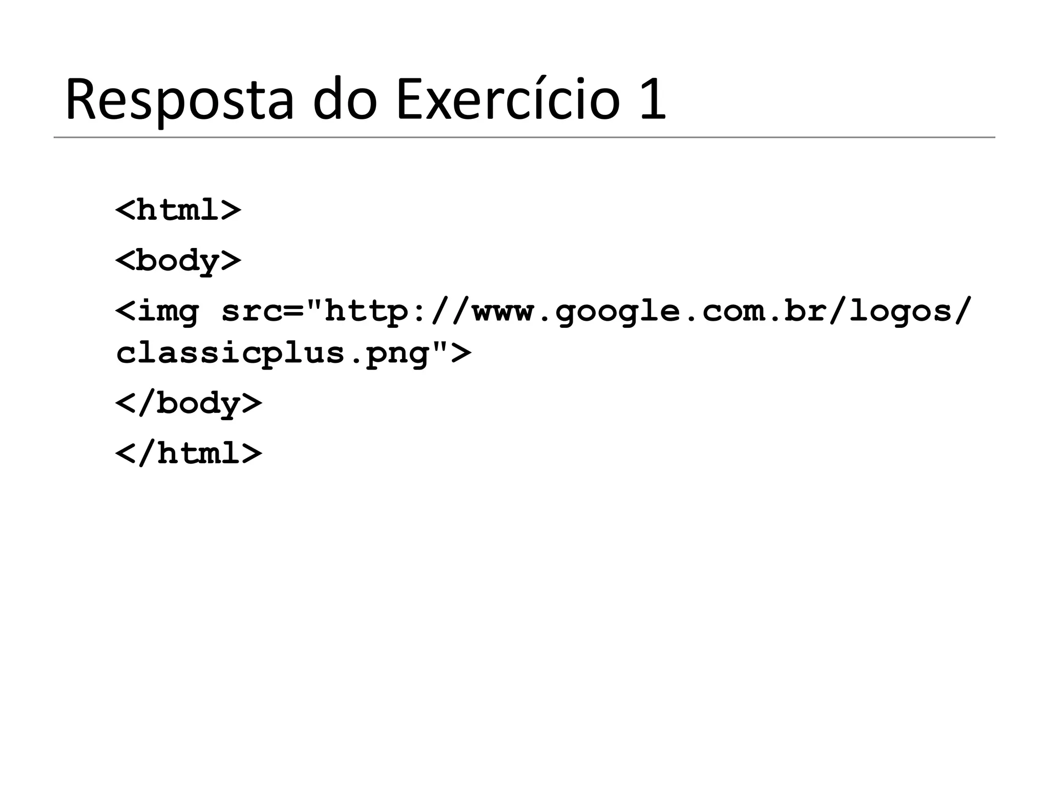 Resposta do Exercício 1
 <html>
 <body>
 <img src="http://www.google.com.br/logos/
 classicplus.png">
 </body>
 </html>
 