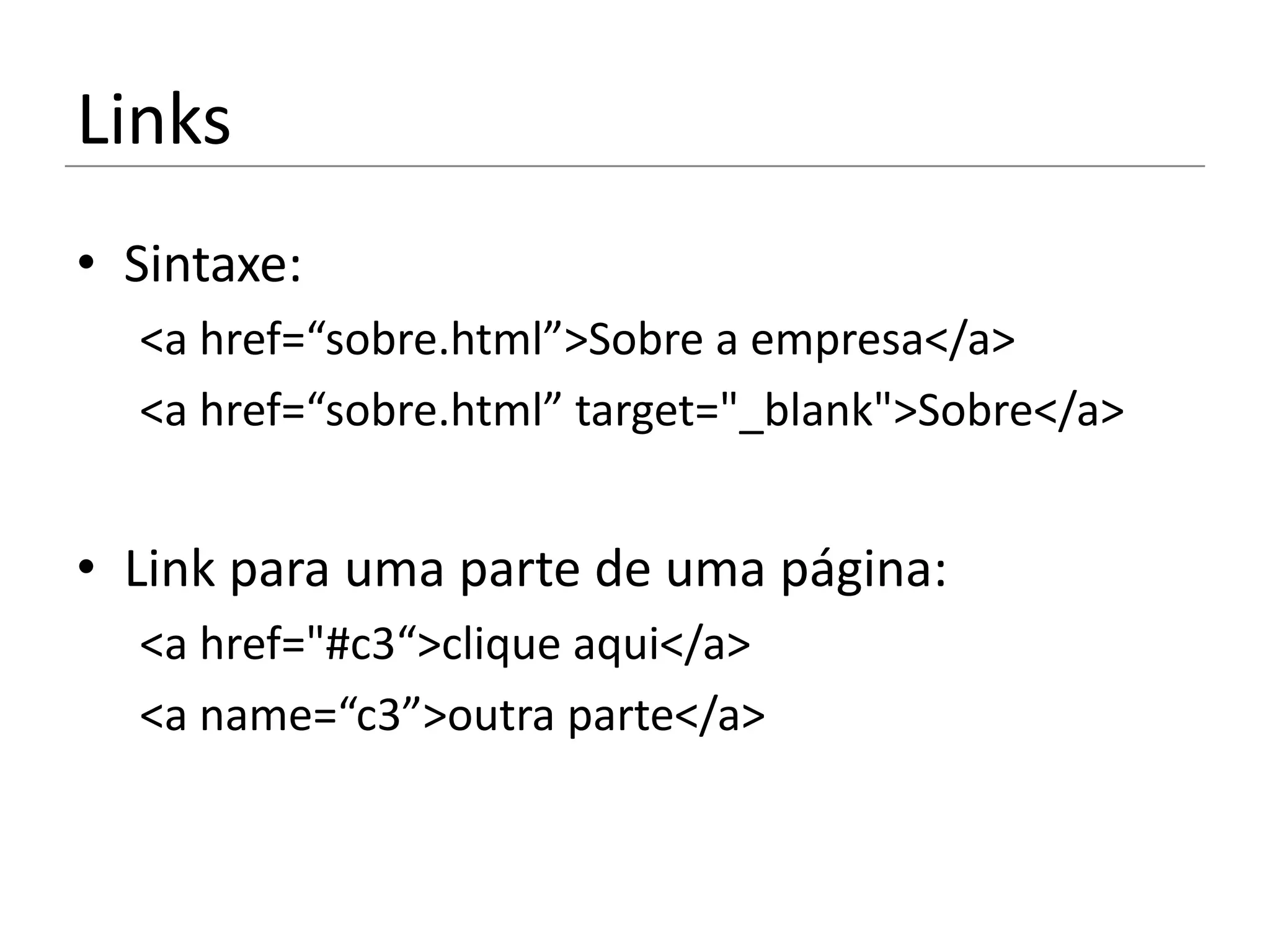 Links
• Sintaxe:
  <a href=“sobre.html”>Sobre a empresa</a>
  <a href=“sobre.html” target="_blank">Sobre</a>


• Link para uma parte de uma página:
  <a href="#c3“>clique aqui</a>
  <a name=“c3”>outra parte</a>
 