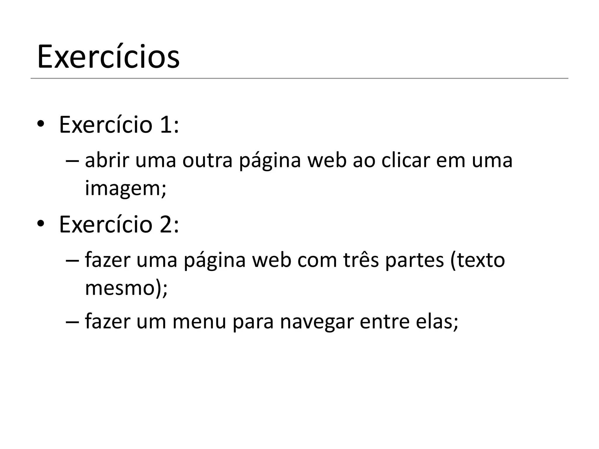 Exercícios
• Exercício 1:
  – abrir uma outra página web ao clicar em uma
    imagem;
• Exercício 2:
  – fazer uma página web com três partes (texto
    mesmo);
  – fazer um menu para navegar entre elas;
 