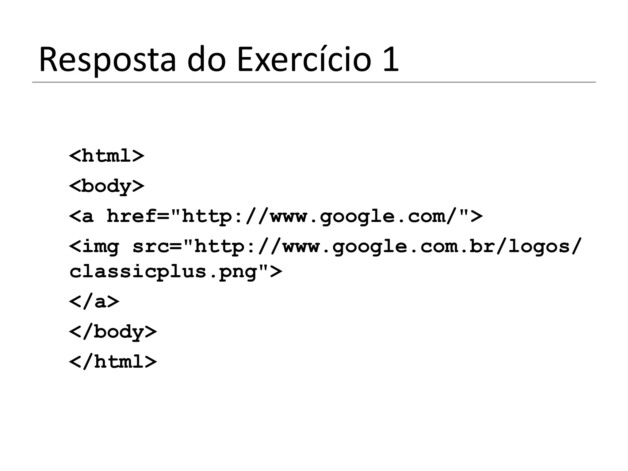 Resposta do Exercício 1

 <html>
 <body>
 <a href="http://www.google.com/">
 <img src="http://www.google.com.br/logos/
 classicplus.png">
 </a>
 </body>
 </html>
 