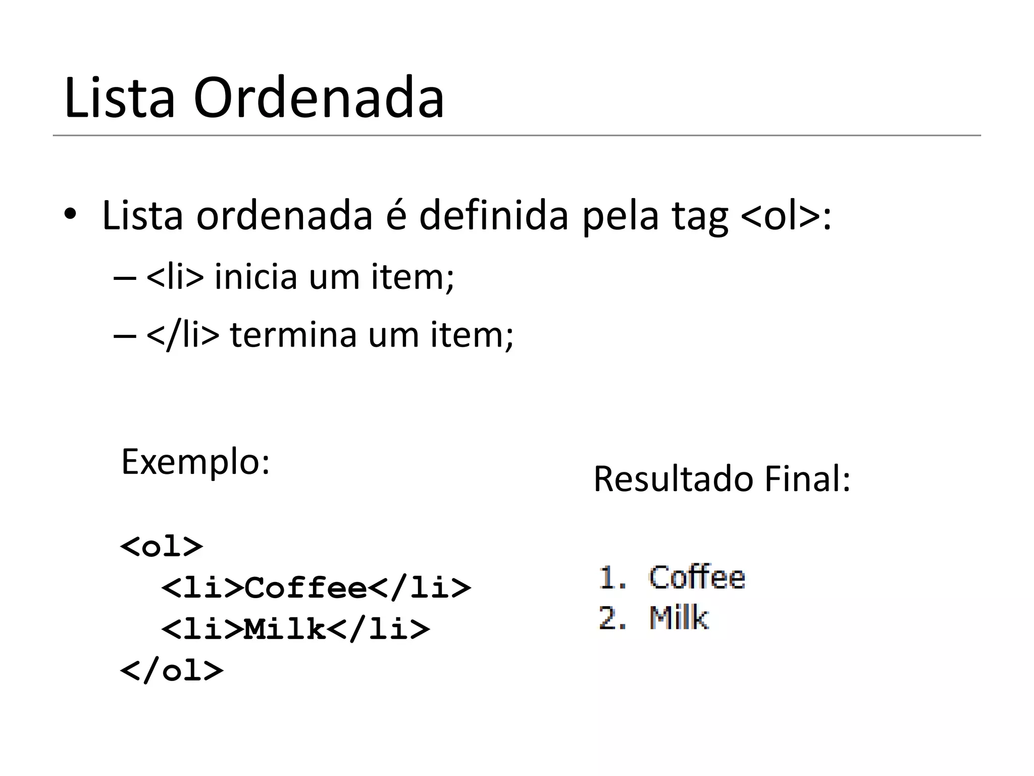 Lista Ordenada
• Lista ordenada é definida pela tag <ol>:
  – <li> inicia um item;
  – </li> termina um item;


   Exemplo:                  Resultado Final:
   <ol>
     <li>Coffee</li>
     <li>Milk</li>
   </ol>
 