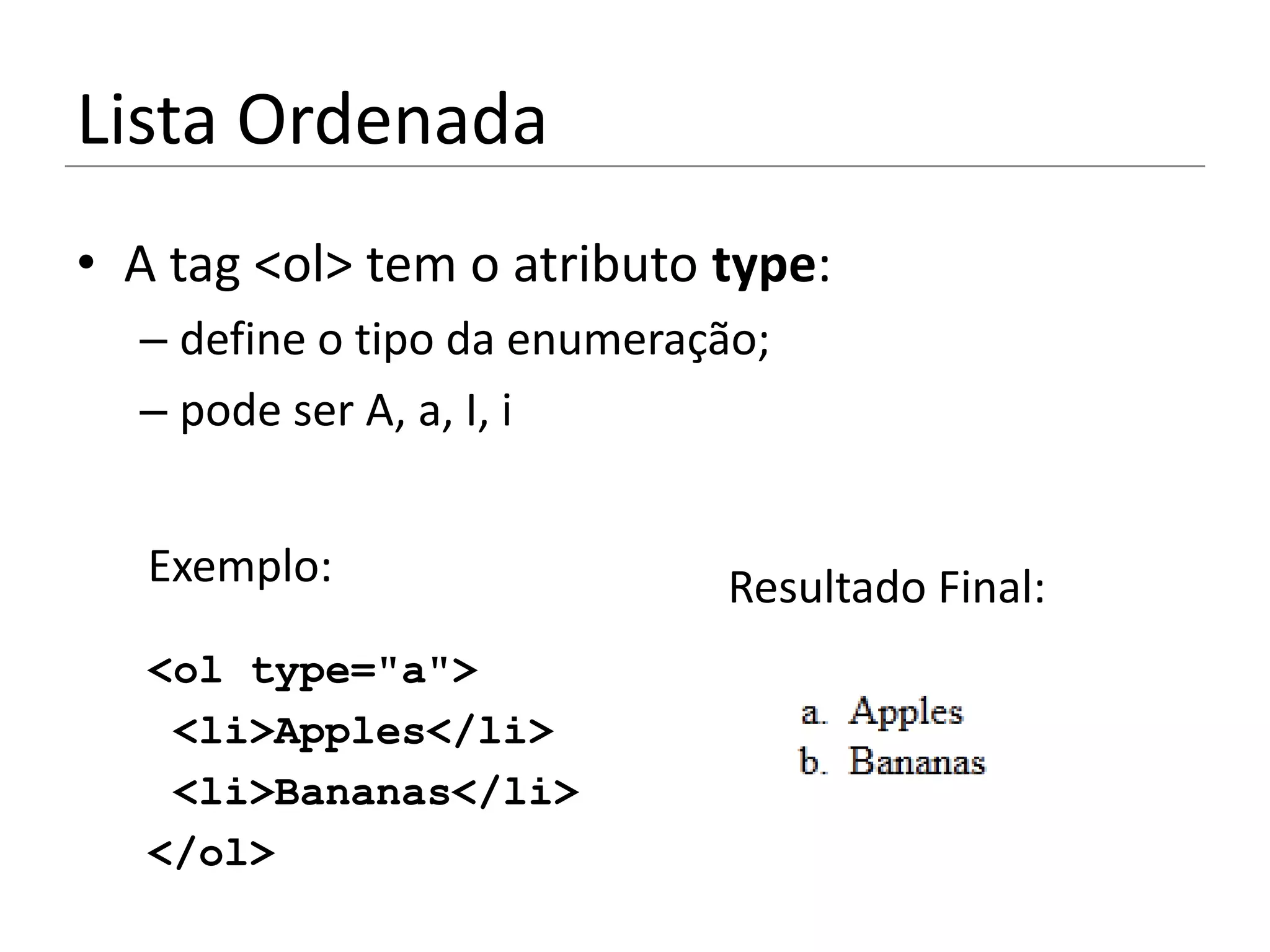 Lista Ordenada
• A tag <ol> tem o atributo type:
  – define o tipo da enumeração;
  – pode ser A, a, I, i


   Exemplo:                  Resultado Final:
   <ol type="a">
    <li>Apples</li>
    <li>Bananas</li>
   </ol>
 