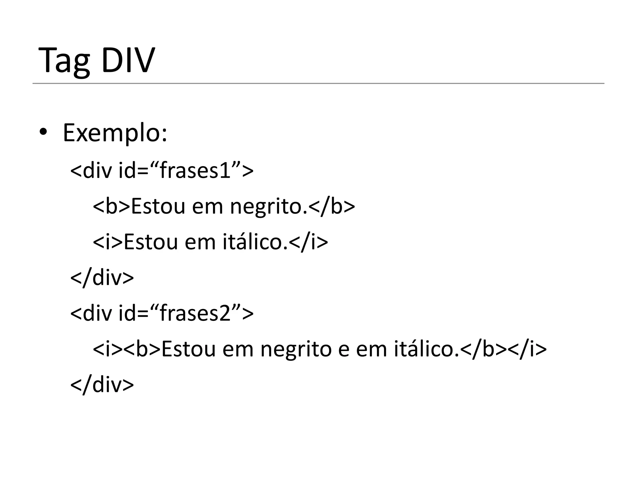 Tag DIV
• Exemplo:
  <div id=“frases1”>
    <b>Estou em negrito.</b>
    <i>Estou em itálico.</i>
  </div>
  <div id=“frases2”>
    <i><b>Estou em negrito e em itálico.</b></i>
  </div>
 