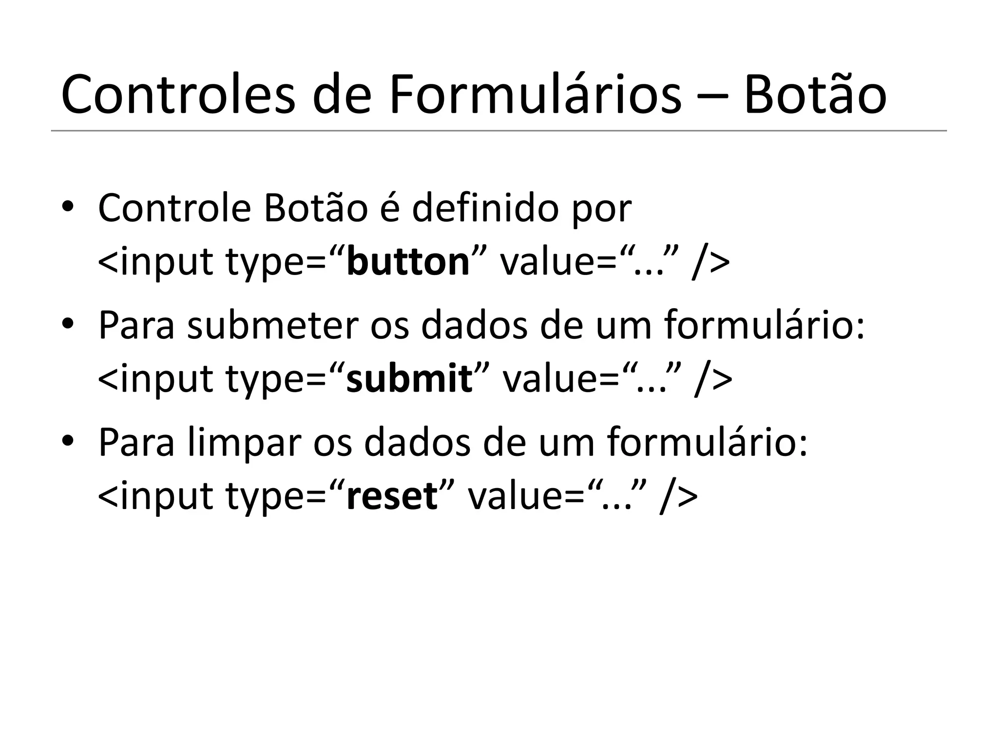 Controles de Formulários – Botão
• Controle Botão é definido por
  <input type=“button” value=“...” />
• Para submeter os dados de um formulário:
  <input type=“submit” value=“...” />
• Para limpar os dados de um formulário:
  <input type=“reset” value=“...” />
 