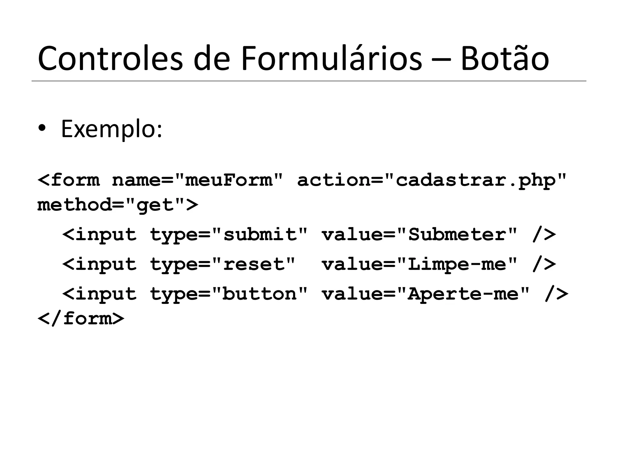 Controles de Formulários – Botão
• Exemplo:
<form name="meuForm" action="cadastrar.php"
method="get">
  <input type="submit" value="Submeter" />
  <input type="reset" value="Limpe-me" />
  <input type="button" value="Aperte-me" />
</form>
 