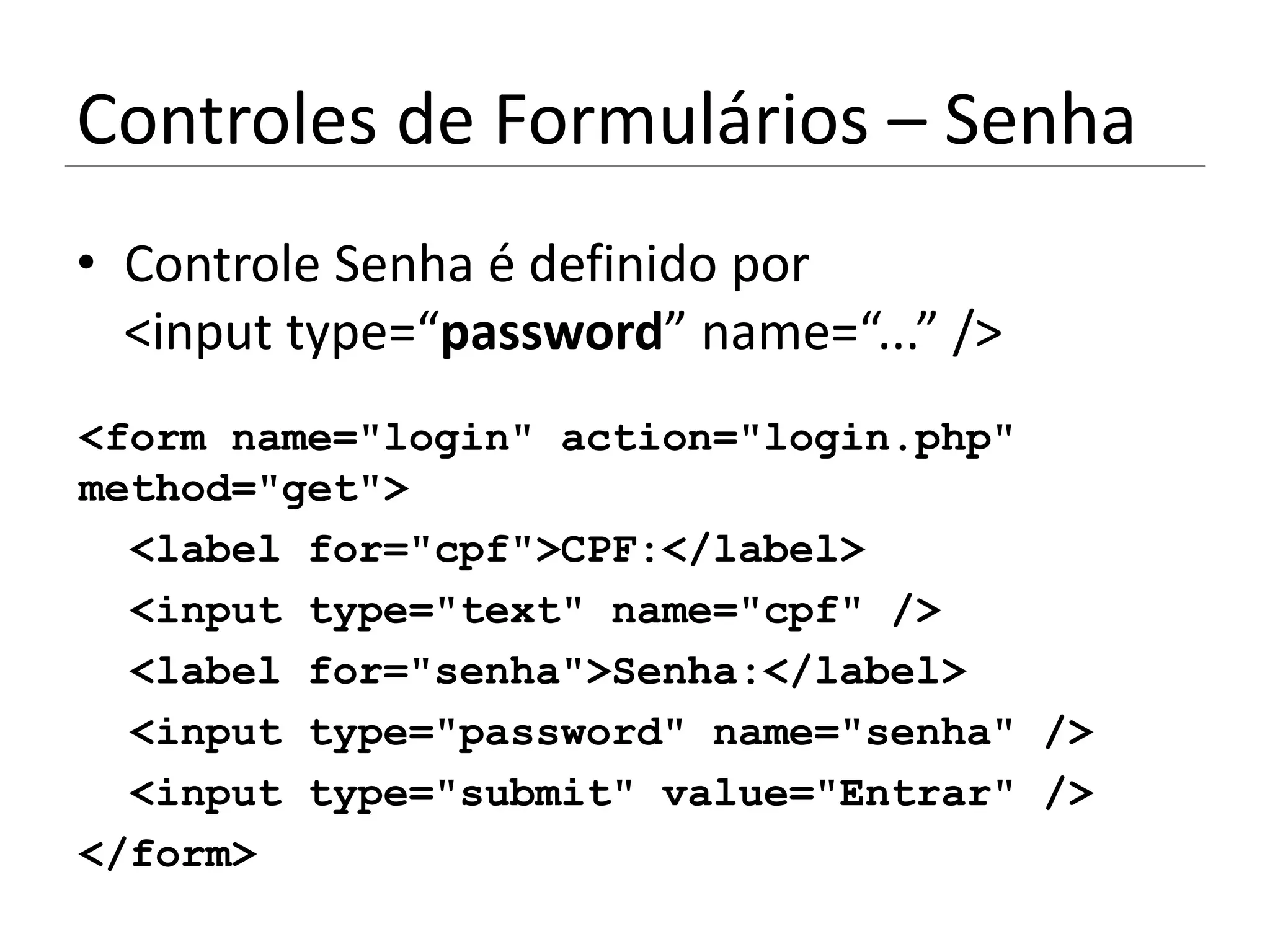 Controles de Formulários – Senha
• Controle Senha é definido por
  <input type=“password” name=“...” />
<form name="login" action="login.php"
method="get">
  <label for="cpf">CPF:</label>
  <input type="text" name="cpf" />
  <label for="senha">Senha:</label>
  <input type="password" name="senha" />
  <input type="submit" value="Entrar" />
</form>
 