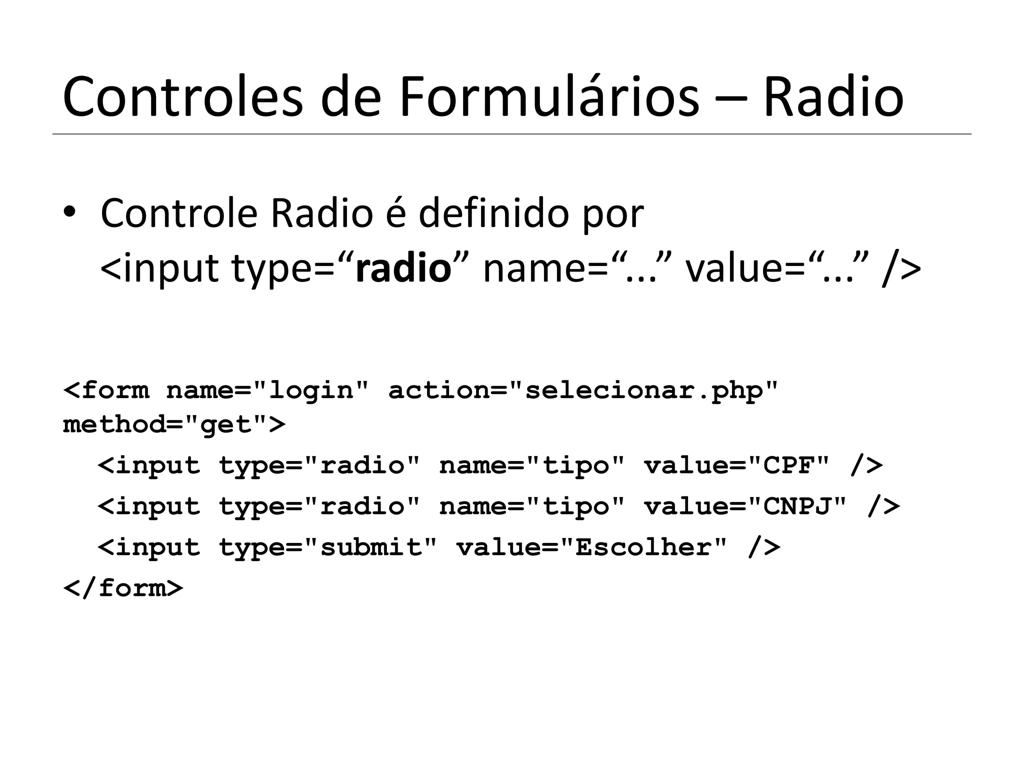 Controles de Formulários – Radio
• Controle Radio é definido por
  <input type=“radio” name=“...” value=“...” />

<form name="login" action="selecionar.php"
method="get">
  <input type="radio" name="tipo" value="CPF" />
  <input type="radio" name="tipo" value="CNPJ" />
  <input type="submit" value="Escolher" />
</form>
 