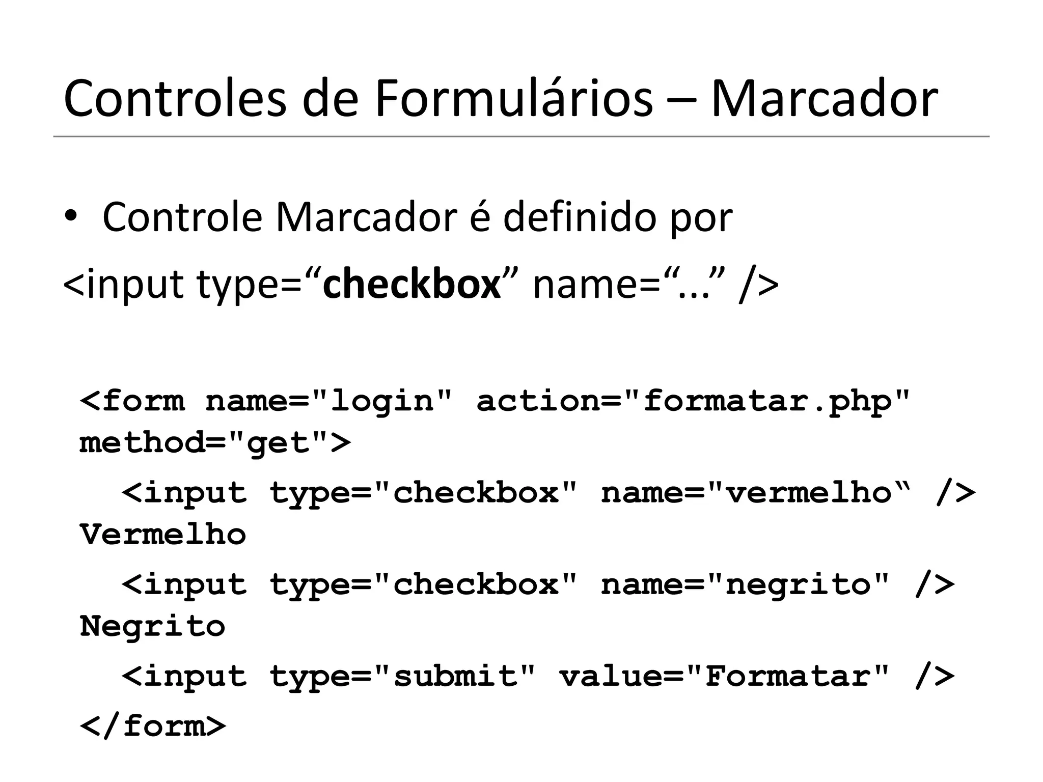 Controles de Formulários – Marcador
• Controle Marcador é definido por
<input type=“checkbox” name=“...” />

<form name="login" action="formatar.php"
method="get">
  <input type="checkbox" name="vermelho“ />
Vermelho
  <input type="checkbox" name="negrito" />
Negrito
  <input type="submit" value="Formatar" />
</form>
 