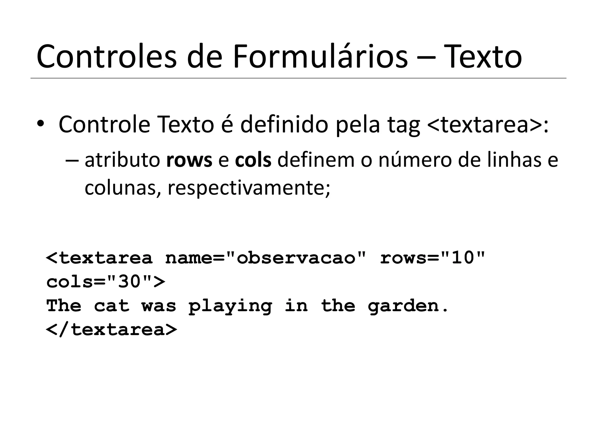 Controles de Formulários – Texto
• Controle Texto é definido pela tag <textarea>:
  – atributo rows e cols definem o número de linhas e
    colunas, respectivamente;

<textarea name="observacao" rows="10"
cols="30">
The cat was playing in the garden.
</textarea>
 