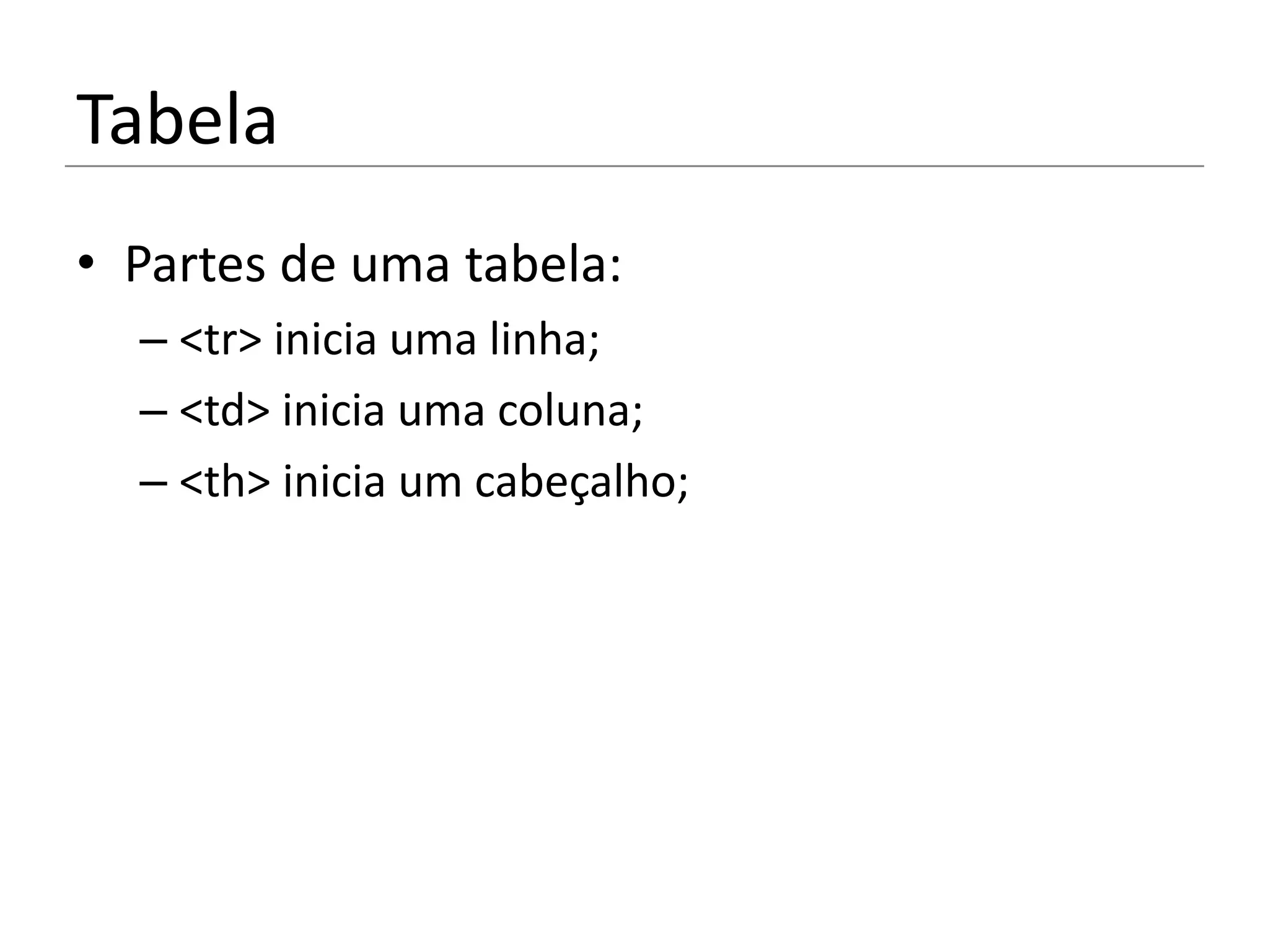 Tabela
• Partes de uma tabela:
  – <tr> inicia uma linha;
  – <td> inicia uma coluna;
  – <th> inicia um cabeçalho;
 