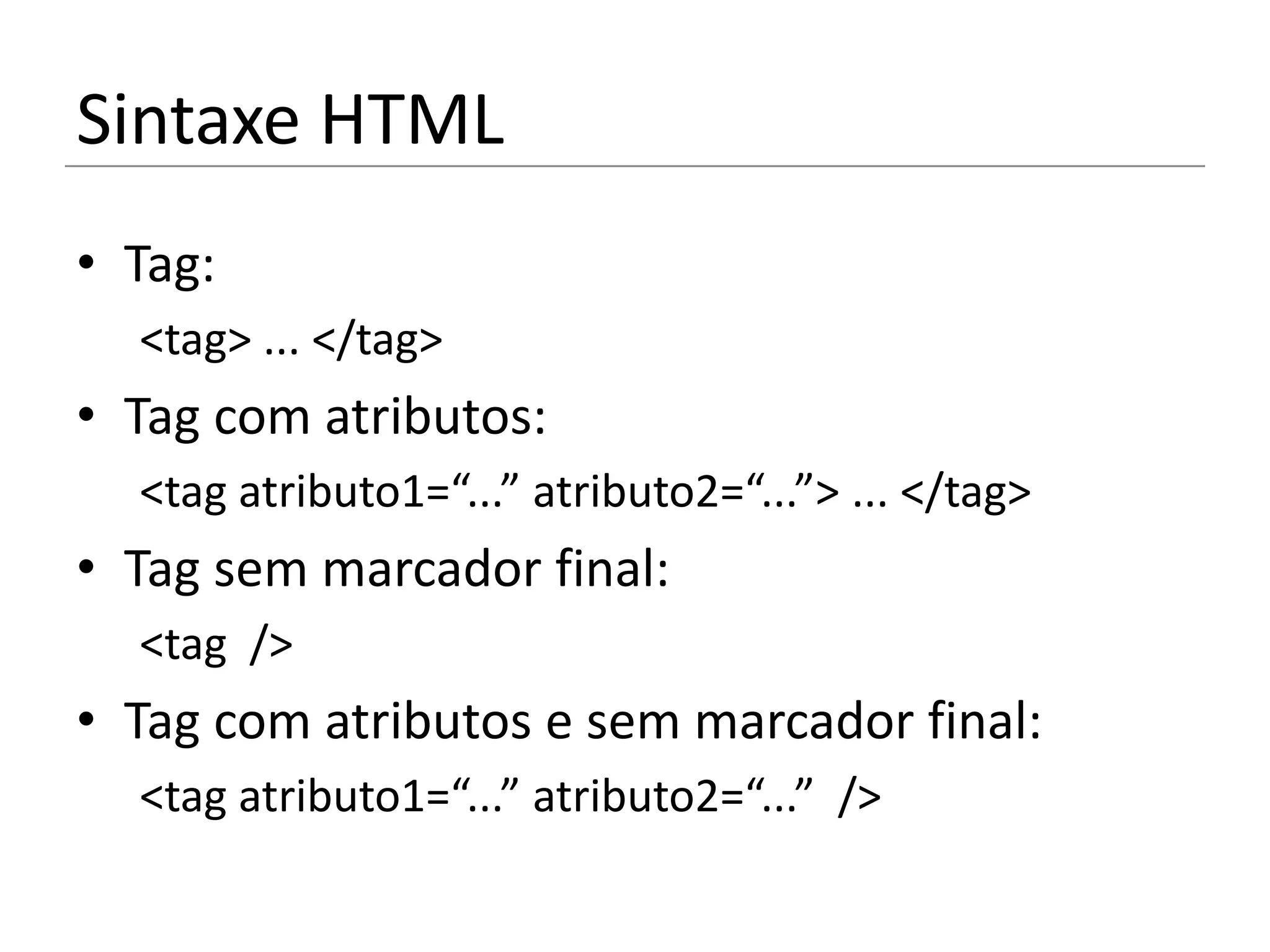 Sintaxe HTML
• Tag:
  <tag> ... </tag>
• Tag com atributos:
  <tag atributo1=“...” atributo2=“...”> ... </tag>
• Tag sem marcador final:
  <tag />
• Tag com atributos e sem marcador final:
  <tag atributo1=“...” atributo2=“...” />
 