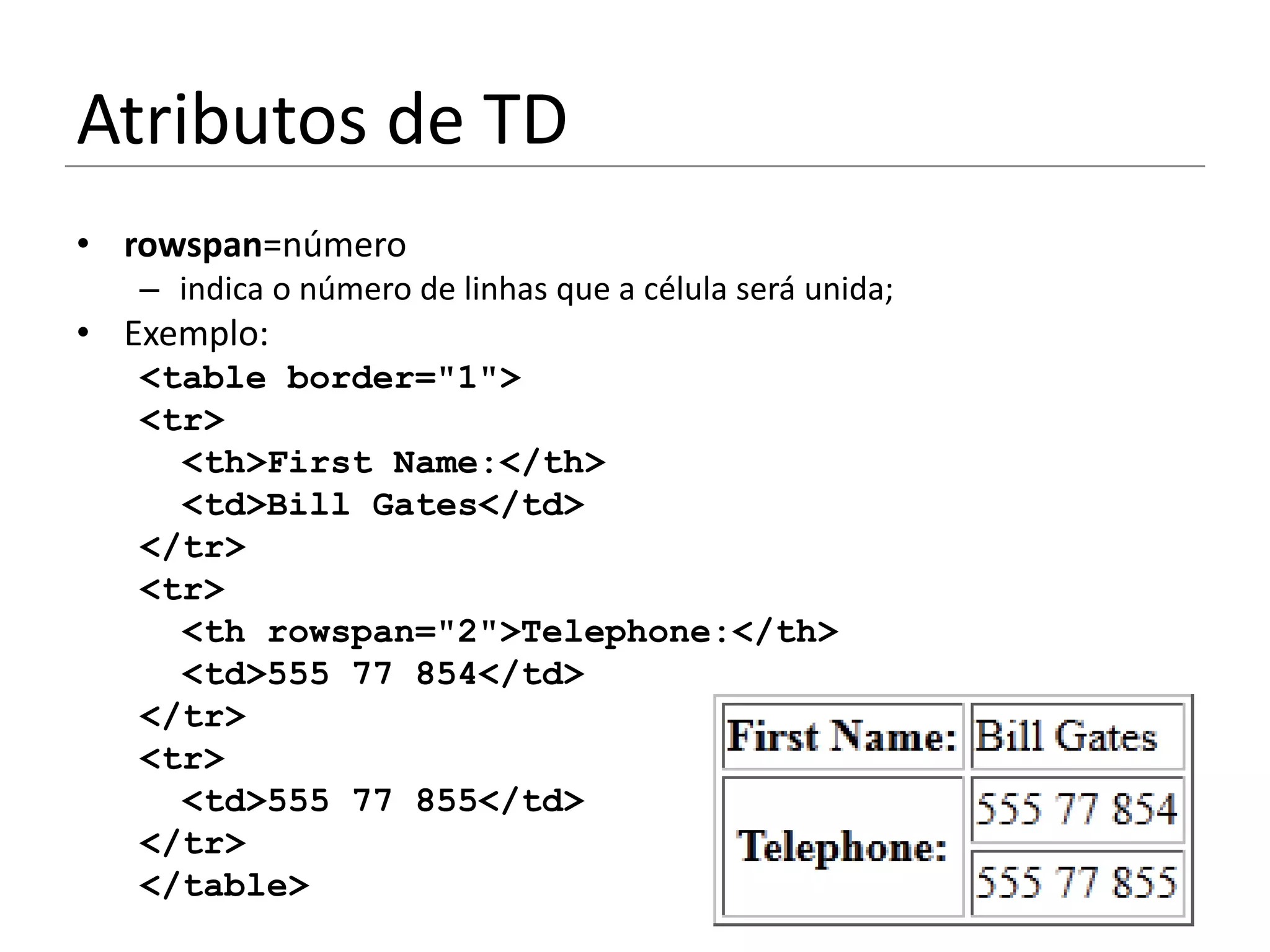 Atributos de TD
• rowspan=número
   – indica o número de linhas que a célula será unida;
• Exemplo:
   <table border="1">
   <tr>
     <th>First Name:</th>
     <td>Bill Gates</td>
   </tr>
   <tr>
     <th rowspan="2">Telephone:</th>
     <td>555 77 854</td>
   </tr>
   <tr>
     <td>555 77 855</td>
   </tr>
   </table>
 