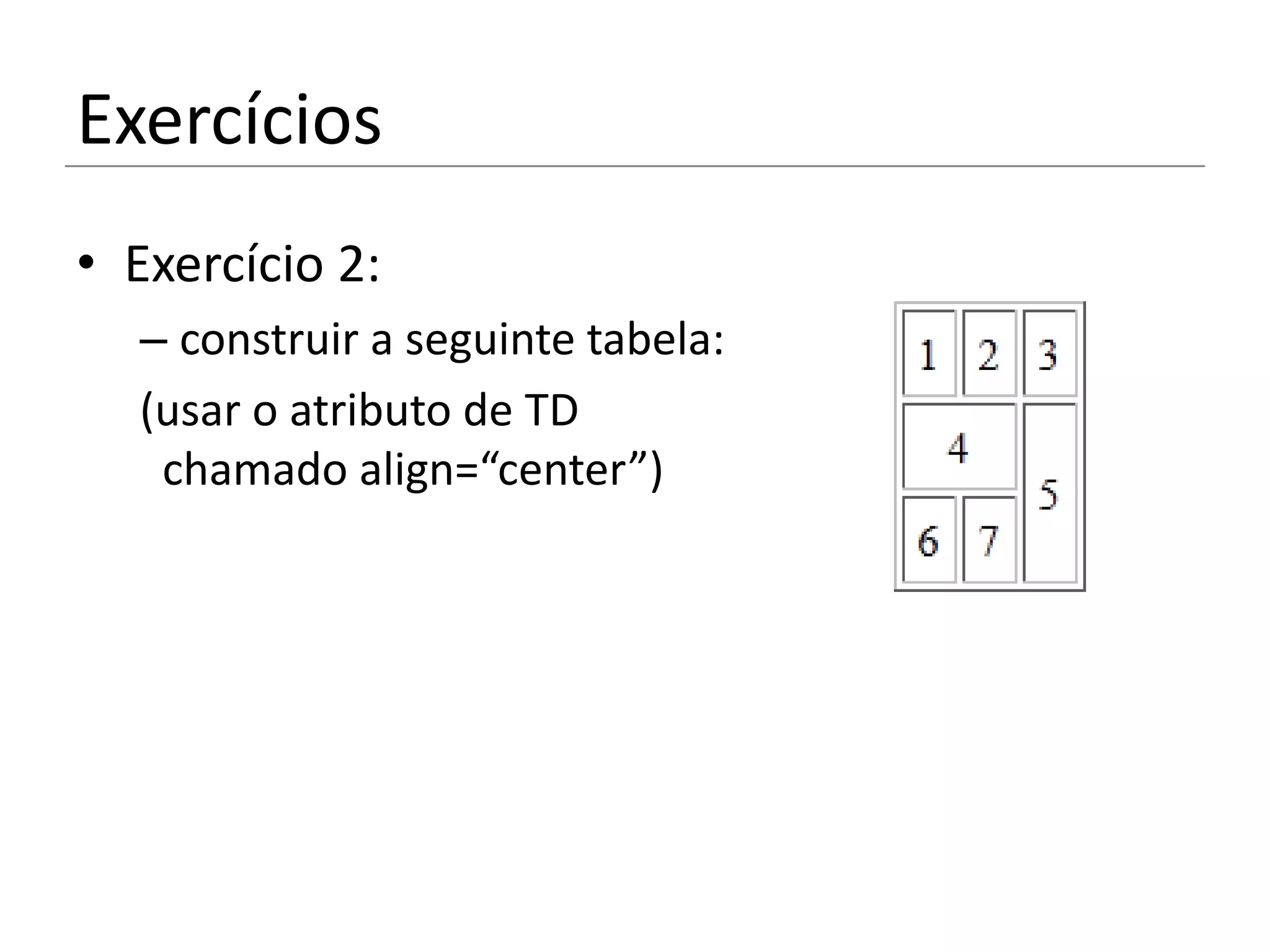 Exercícios
• Exercício 2:
  – construir a seguinte tabela:
  (usar o atributo de TD
   chamado align=“center”)
 