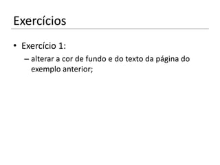 Exercícios
• Exercício 1:
  – alterar a cor de fundo e do texto da página do
    exemplo anterior;
 