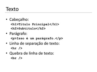 Texto
• Cabeçalho:
  <h1>Título Principal</h1>
  <h2>Subtítulo</h2>
• Parágrafo:
  <p>Isso é um parágrafo.</p>
• Linha de separação de texto:
  <hr />
• Quebra de linha de texto:
  <br />
 