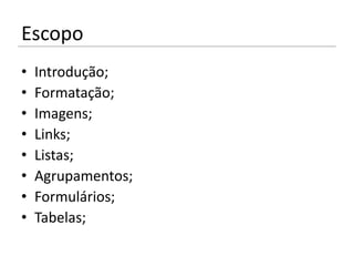 Escopo
•   Introdução;
•   Formatação;
•   Imagens;
•   Links;
•   Listas;
•   Agrupamentos;
•   Formulários;
•   Tabelas;
 
