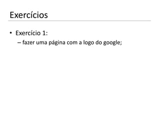 Exercícios
• Exercício 1:
  – fazer uma página com a logo do google;
 