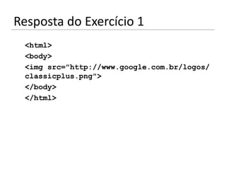 Resposta do Exercício 1
 <html>
 <body>
 <img src="http://www.google.com.br/logos/
 classicplus.png">
 </body>
 </html>
 