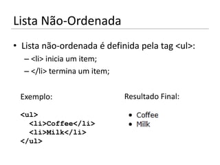 Lista Não-Ordenada
• Lista não-ordenada é definida pela tag <ul>:
  – <li> inicia um item;
  – </li> termina um item;

 Exemplo:                    Resultado Final:

 <ul>
   <li>Coffee</li>
   <li>Milk</li>
 </ul>
 