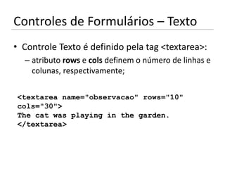 Controles de Formulários – Texto
• Controle Texto é definido pela tag <textarea>:
  – atributo rows e cols definem o número de linhas e
    colunas, respectivamente;

<textarea name="observacao" rows="10"
cols="30">
The cat was playing in the garden.
</textarea>
 