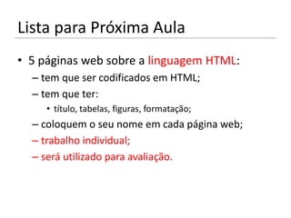 Lista para Próxima Aula
• 5 páginas web sobre a linguagem HTML:
  – tem que ser codificados em HTML;
  – tem que ter:
     • título, tabelas, figuras, formatação;
  – coloquem o seu nome em cada página web;
  – trabalho individual;
  – será utilizado para avaliação.
 