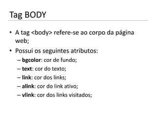 Tag BODY
• A tag <body> refere-se ao corpo da página
  web;
• Possui os seguintes atributos:
  – bgcolor: cor de fundo;
  – text: cor do texto;
  – link: cor dos links;
  – alink: cor do link ativo;
  – vlink: cor dos links visitados;
 