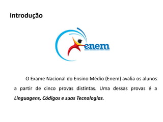 Introdução




     O Exame Nacional do Ensino Médio (Enem) avalia os alunos
 a partir de cinco provas distintas. Uma dessas provas é a
 Linguagens, Códigos e suas Tecnologias.
 