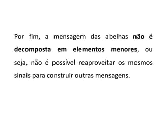 Por fim, a mensagem das abelhas não é
decomposta em elementos menores, ou
seja, não é possível reaproveitar os mesmos
sinais para construir outras mensagens.
 
