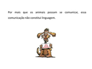 Por mais que os animais possam se comunicar, essa
comunicação não constitui linguagem.
 