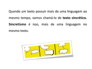 Quando um texto possuir mais de uma linguagem ao
mesmo tempo, vamos chamá-lo de texto sincrético.
Sincretismo é isso, mais de uma linguagem no
mesmo texto.
 