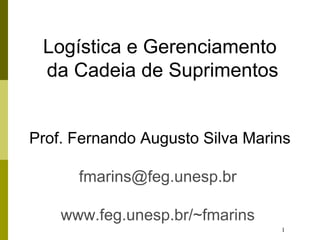 1
Logística e Gerenciamento
da Cadeia de Suprimentos
Prof. Fernando Augusto Silva Marins
fmarins@feg.unesp.br
www.feg.unesp.br/~fmarins
 