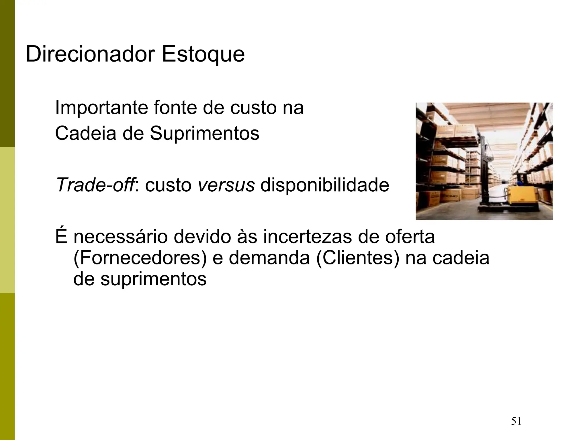 51
Direcionador Estoque
Importante fonte de custo na
Cadeia de Suprimentos
Trade-off: custo versus disponibilidade
É necessário devido às incertezas de oferta
(Fornecedores) e demanda (Clientes) na cadeia
de suprimentos
 